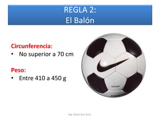 REGLA 2:
                  El Balón

Circunferencia:
• No superior a 70 cm

Peso:
• Entre 410 a 450 g




                      Mg. Rafael Díaz Brito.
 