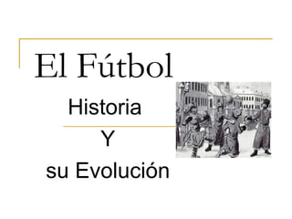 El Fútbol
  Historia
     Y
su Evolución
 