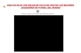 AQUÍ OS DEJO LOS GOLES DE FALTA DE UNO DE LOS MEJORES
JUGADORES DE FUTBOL DEL MUNDO
 