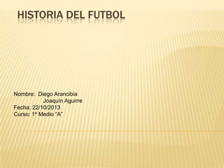 HISTORIA DEL FUTBOL

Nombre: Diego Arancibia
Joaquín Aguirre
Fecha: 22/10/2013
Curso: 1º Medio “A”

 