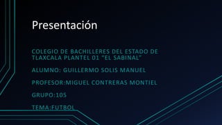 Presentación
COLEGIO DE BACHILLERES DEL ESTADO DE
TLAXCALA PLANTEL 01 “EL SABINAL”
ALUMNO: GUILLERMO SOLIS MANUEL
PROFESOR:MIGUEL CONTRERAS MONTIEL
GRUPO:105
TEMA:FUTBOL

 