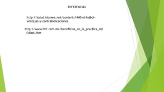 http://salud.kioskea.net/contents/440-el-futbol-
ventajas-y-contraindicaciones
http://www.fmf.com.mx/beneficios_en_la_practica_del
_futbol.htm
REFERENCIAS
 