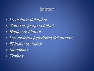 • La historia del futbol
• Como se juega el futbol.
• Reglas del futbol
• Los mejores jugadores del mundo.
• El balón de futbol
• Mundiales
• Trofeos