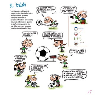 7Los balones oficiales de juego están diseñados para asegurar que posean siempre las mismas características de precisión y balance, además de que no se deformen durante las partidos por más patadas que los jugadores les den.  