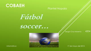 COBAEH
Fútbol
soccer…
Plantel Nopala
Informática:
Sergio Cruz Moreno 4204
17 de mayo del 2015
 