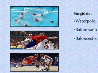 Waterpolo.
Balonmano
Baloncesto.
Surgió de:
 