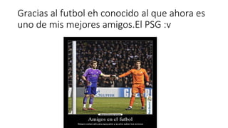 Gracias al futbol eh conocido al que ahora es
uno de mis mejores amigos.El PSG :v
 