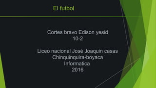 El futbol
Cortes bravo Edison yesid
10-2
Liceo nacional José Joaquin casas
Chinquinquira-boyaca
Informatica
2016
 