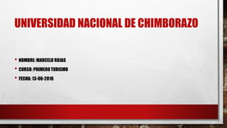 UNIVERSIDAD NACIONAL DE CHIMBORAZO
• NOMBRE: MARCELO ROJAS
• CURSO: PRIMERO TURISMO
• FECHA: 13-06-2016
 