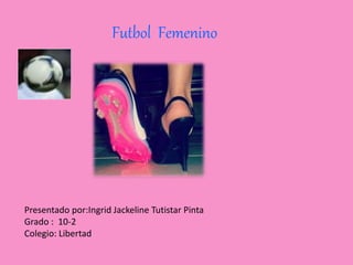 Futbol Femenino
Presentado por:Ingrid Jackeline Tutistar Pinta
Grado : 10-2
Colegio: Libertad
 