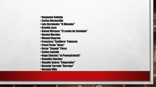 • Benjamín Galindo
• Carlos Hermosillo
• Luis Hernández "El Matador"
• Braulio Luna
• Rafael Márquez "El conde de Cataluña"
• Ramón Morales
• Manuel Negrete
• Francisco "Gatillero“ Palencia
• Pavel Pardo "Bebe"
• Oscar "Conejo" Pérez
• Carlos Salcido
• Hugo Sánchez "el Pentapichichi"
• Oswaldo Sánchez
• Claudio Suárez "Emperador"
• Gerardo Torrado "Borrego"
• Germán Villa
 