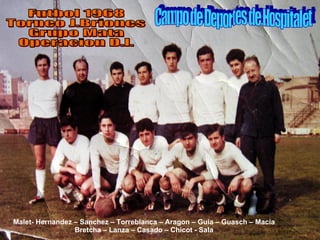 Malet- Hernandez – Sanchez – Torreblanca – Aragon – Guia – Guasch – Macia Bretcha – Lanza – Casado – Chicot - Sala Futbol 1968 Torneo J.Briones Grupo Mata Operacion D.I. Campo de Deportes de Hospitalet 