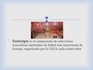 
 Eurocopa: es el campeonato de selecciones
masculinas nacionales de fútbol más importante de
Europa, organizado por la UEFA cada cuatro años
 