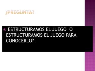 ¿ESTRUCTURAMOS EL JUEGO O
 ESTRUCTURAMOS EL JUEGO PARA
 CONOCERLO?
 