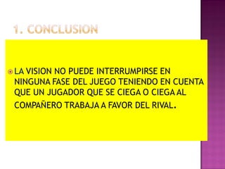  LAVISION NO PUEDE INTERRUMPIRSE EN
 NINGUNA FASE DEL JUEGO TENIENDO EN CUENTA
 QUE UN JUGADOR QUE SE CIEGA O CIEGA AL
 COMPAÑERO TRABAJA A FAVOR DEL RIVAL.
 