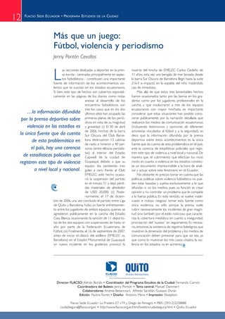12   FLACSO SEDE ECUADOR • PROGRAMA ESTUDIOS           DE LA   CIUDAD




                        Más que un juego:
                        Fútbol, violencia y periodismo
                        Jenny Pontón Cevallos



                        L
                           as secciones dedicadas a deportes en la pren-         muerte del hincha de EMELEC Carlos Cedeño de
                           sa escrita - centradas principalmente en aspec-       11 años, esta vez una bengala de mar lanzada desde
                           tos futbolísticos - constituyen una importante        la barra Sur Oscura de Barcelona llegó hasta la suite
                    fuente de información de los acontecimientos vio-            216-E e impactó en la espalda del niño matándolo
                    lentos que se suscitan en los estadios ecuatorianos.         casi de inmediato.
                    Si bien, este tipo de hechos son cubiertos esporádi-              Más allá de que estos tres lamentables hechos
                    camente en las páginas de los diarios como notas             fueron ocasionados tanto por las barras en los gra-
                                              anexas al desarrollo de los        deríos como por los jugadores profesionales en la
                                              encuentros futbolísticos, son      cancha, y que involucraron a tres de los equipos
                                              tres los casos que en los dos      ecuatorianos con mayor hinchada, es importante
     …la información difundida últimos años han ocupado las                      considerar que estas situaciones han podido cono-
  por la prensa deportiva sobre primeras planas de los perió-                    cerse públicamente por la narración detallada que
                                              dicos en vista de su magnitud      realizaron los medios de comunicación ecuatorianos
     violencia en los estadios es y gravedad: (i) El 30 de abril                 (incluyendo testimonios y opiniones de diferentes
                                              de 2006, hinchas de la barra       actores/as vinculados al fútbol y a la seguridad); es
 la única fuente que da cuenta Sur Oscura del Club Barce-                        decir, que la información difundida por la prensa
        de esta problemática en lona destruyeron 13 cabinas                      deportiva sobre estos acontecimientos es la única
                                              de radio e hirieron a 40 per-      fuente que da cuenta de esta problemática en el país,
       el país, hay una carencia sonas (entre ellos/as periodis-                 ante la carencia de estadísticas policiales que regis-
   de estadísticas policiales que tas) al interior del Estadio
                                              Capwell de la ciudad de
                                                                                 tren este tipo de violencia a nivel local y nacional. De
                                                                                 manera que, el cubrimiento que efectúan los mass
 registren este tipo de violencia Guayaquil, debido a que su                     media en cuanto a violencia en los estadios constitu-
                                              equipo iba perdiendo tres          ye un documento imprescindible a la hora de anali-
         a nivel local y nacional. goles a cero frente al Club                   zar y actuar sobre este fenómeno en el Ecuador.
                                              EMELEC; este hecho ocasio-              No obstante, es preciso tomar en cuenta que las
                                              nó la suspensión del partido       políticas públicas sobre violencia futbolística no pue-
                                              en el minuto 51 y dejó pérdi-      den estar basadas y sujetas exclusivamente a lo que
                                              das materiales de alrededor        difundan o no los medios, pues su función es crear
                                              de USD 20.000. (ii) Poste-         opinión y no controlar un problema que le compete
                                              riormente, el 17 de diciem-        a la fuerza pública. En este sentido, se vuelve inade-
                    bre de 2006, una vez concluido el partido entre Liga         cuado e incluso riesgoso tomar esta fuente como
                    de Quito y Barcelona, hubo un fuerte enfrentamien-           única evidencia, no sólo porque la prensa suele
                    to entre los jugadores de ambos equipos, quienes se          cubrir necesariamente los incidentes de gran magni-
                    agredieron públicamente en la cancha del Estadio             tud, sino también por el estilo noticioso que caracte-
                    Casa Blanca, ocasionando la sanción de 11 deportis-          riza la cobertura mediática en cuanto a inseguridad:
                    tas de los dos equipos con suspensiones de hasta un          priorización del “suceso” sin seguimiento. Es necesa-
                    año por parte de la Federación Ecuatoriana de                rio, entonces, la existencia de registros fidedignos que
                    Fútbol. (iii) Finalmente, el 16 de septiembre de 2007,       muestren la dimensión del problema y los medios de
                    antes de iniciar el clásico del astillero (EMELEC vs.        comunicación deben presionar para que así sea, ya
                    Barcelona) en el Estadio Monumental de Guayaquil,            que como lo muestran los tres casos citados, la vio-
                    un nuevo incidente en los graderíos provocó la               lencia en los estadios va en aumento




                          Director FLACSO: Adrián Bonilla • Coordinador del Programa Estudios de la Ciudad: Fernando Carrión
                                       Coordinadora del Boletín: Jenny Pontón • Tema central: Manuel Dammert
                                          Colaboradores: Andrea Betancourt, Alfredo Santillán, Gustavo Durán
                                        Edición: Paulina Torres • Diseño: Antonio Mena • Impresión: Ekseption

                                    Flacso Sede Ecuador: La Pradera E7-174 y Diego de Almagro • PBX: (593-2)3238888
                             ciudadsegura@flacso.org.ec • http://www.flacso.org.ec/html/boletinciudadsegura.html • Quito, Ecuador
 
