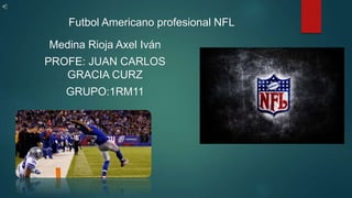 Futbol Americano profesional NFL
Medina Rioja Axel Iván
PROFE: JUAN CARLOS
GRACIA CURZ
GRUPO:1RM11
 