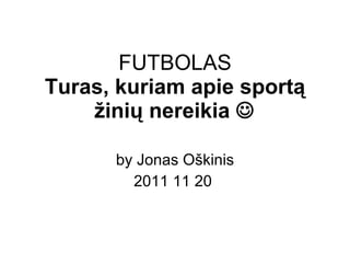 FUTBOL AS Turas, kuriam apie sport ą žinių nereikia   by Jonas O škinis 2011  11  20   