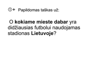  +  Papildomas taškas už: O  kokiame mieste dabar  yra didžiausias futbolui naudojamas stadionas  Lietuvoje ?   