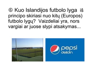    Kuo Islandijos futbolo lyga  iš principo skiriasi nuo kitų (Europos) futbolo lygų?  Vaizdeliai yra, nors vargiai ar juose slypi atsakymas... 