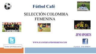 SELECCIÓN COLOMBIA 
FEMENINA 
: JFMSPORTS 
WW 
Twitter:@FCFSeleccionCol Facebook: JFM SPORTS : JFMSPORTS 
 