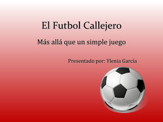 El Futbol Callejero Más allá que un simple juego Presentado por: Ylenia García 