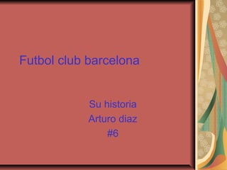 Futbol club barcelona
Su historia
Arturo diaz
#6
 