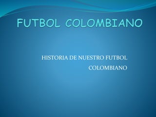 HISTORIA DE NUESTRO FUTBOL
COLOMBIANO
 