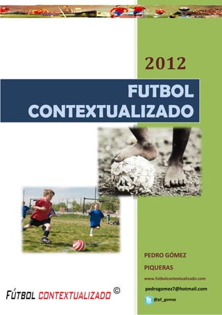 2012
         FUTBOL
CONTEXTUALIZADO




          PEDRO GÓMEZ
          PIQUERAS
          www.futbolcontextualizado.com

          pedrogomez7@hotmail.com

              @pf_gomez
 