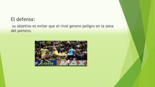 El defensa:
su objetivo es evitar que el rival genere peligro en la zona
del portero.
 