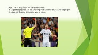 -Tarjeta roja- (expulsión del terreno de juego)
la targeta roja puede ser por una llegada altamente brusca, por llegar por
detrás o por llegarle al jugador y no al balón.
 