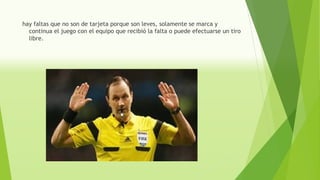 hay faltas que no son de tarjeta porque son leves, solamente se marca y
continua el juego con el equipo que recibió la falta o puede efectuarse un tiro
libre.
 