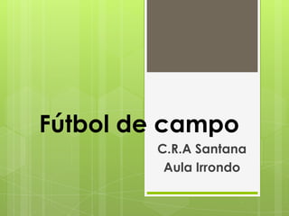 Fútbol de campo
        C.R.A Santana
         Aula Irrondo
 