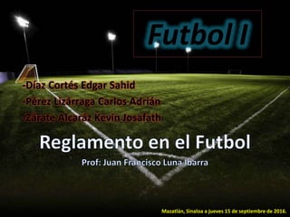 Futbol I
-Díaz Cortés Edgar Sahid
-Pérez Lizárraga Carlos Adrián
-Zárate Alcaráz Kevin Josafath
Mazatlán, Sinaloa a jueves 15 de septiembre de 2016.
 