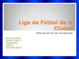 Liga de Fútbol de la
                          Ciudad
                    Informe de Fin de Temporada

Posición nivel 1
Posición nivel 2
Presupuesto
Gráfica
Sitio web oficial
 