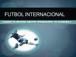 FUTBOL INTERNACIONAL
Algunos de Mejores equipos internacional de categoría A
 