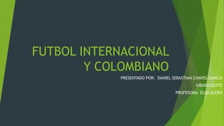 FUTBOL INTERNACIONAL
Y COLOMBIANO
PRESENTADO POR: DANIEL SEBASTIAN CHAVES GARCIA
GRADO:SEXTO
PROFESORA: ELSA ACERO
 