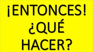 ¡ENTONCES!  
¿QUÉ  
HACER?
 