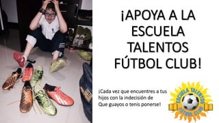 ¡APOYA  A  LA  
ESCUELA  
TALENTOS  
FÚTBOL  CLUB!
¡Cada  vez  que  encuentres  a  tus  
hijos  con  la  indecisión  de
Que  guayos  o  tenis  ponerse!
 
