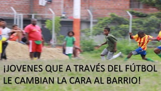 ¡JOVENES	
  QUE	
  A	
  TRAVÉS	
  DEL	
  FÚTBOL	
  
LE	
  CAMBIAN	
  LA	
  CARA	
  AL	
  BARRIO!	
  
 