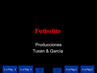 Futbolito  Producciones Tuxen & García  Ir a Pág.. 2 Ir a Pág. 3 Ir a Pág.4 Ir a Pág.5 