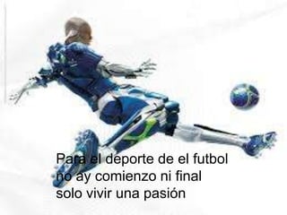 Para el deporte de el futbol
no ay comienzo ni final
solo vivir una pasión

 