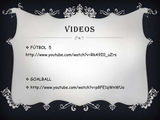 VIDEOS
 FÚTBOL 5
http://www.youtube.com/watch?v=RkA9I0_uZrs

 GOALBALL
 http://www.youtube.com/watch?v=p8FE1qWnWUo

 