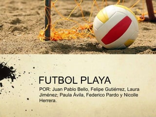 FUTBOL PLAYA
POR: Juan Pablo Bello, Felipe Gutiérrez, Laura
Jiménez, Paula Ávila, Federico Pardo y Nicolle
Herrera.
 