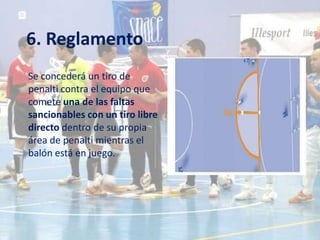 6. Reglamento
Se concederá un tiro de
penalti contra el equipo que
comete una de las faltas
sancionables con un tiro libre
directo dentro de su propia
área de penalti mientras el
balón está en juego.
 