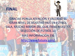 FINAL

  GRACIAS POR LA ATENCIÓN Y VALORAD EL
  GRAN NIVEL DE NUESTRO PAÍS EN FÚTBOL
SALA, MUCHO MAYOR DEL QUE TIENE NUESTRA
         SELECCIÓN DE FÚTBOL 11
          MAS INFORMACIÓN EN:
         http://www.futsala.com/
 