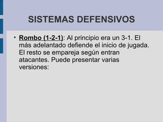 SISTEMAS DEFENSIVOS Rombo (1-2-1) : Al principio era un 3-1. El más adelantado defiende el inicio de jugada. El resto se empareja según entran atacantes. Puede presentar varias versiones:  