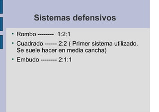 Sistemas defensivos
Rombo -------- 1:2:1
Cuadrado ------ 2:2 ( Primer sistema utilizado.
Se suele hacer en media cancha)
Embudo -------- 2:1:1
 