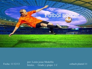 Futbol soccer

Fecha: 11/12/13

por: Lenin jesue Medellín
hirales. Grado y grupo: 1 C

cobach plantel 11

 