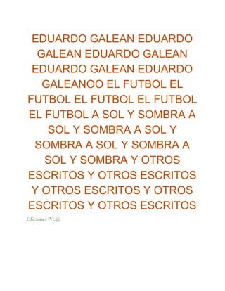 EDUARDO GALEAN EDUARDO
GALEAN EDUARDO GALEAN
EDUARDO GALEAN EDUARDO
GALEANOO EL FUTBOL EL
FUTBOL EL FUTBOL EL FUTBOL
EL FUTBOL A SOL Y SOMBRA A
SOL Y SOMBRA A SOL Y
SOMBRA A SOL Y SOMBRA A
SOL Y SOMBRA Y OTROS
ESCRITOS Y OTROS ESCRITOS
Y OTROS ESCRITOS Y OTROS
ESCRITOS Y OTROS ESCRITOS
Ediciones P/L@
 